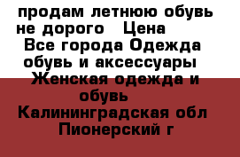 продам летнюю обувь не дорого › Цена ­ 500 - Все города Одежда, обувь и аксессуары » Женская одежда и обувь   . Калининградская обл.,Пионерский г.